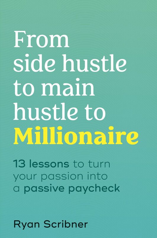 From Side Hustle to Main Hustle to Millionaire by Ryan Scribner