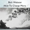 How To Charge More – Rich Webster How To Charge More – Rich Webster