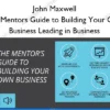 The Mentors Guide to Building Your Own Business Leading in Business – John Maxwell